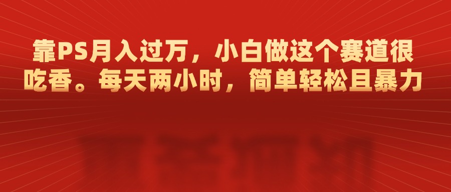 靠PS月入过万，每天两小时，简单轻松且暴，小白做这个赛道很吃香-可创副业网