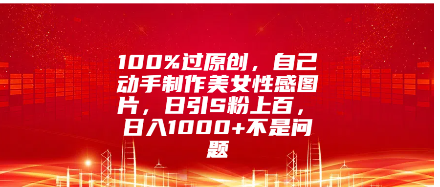 100%过原创，自己动手制作美女性感图片，日引S粉上百，日入1000+不是问题-可创副业网