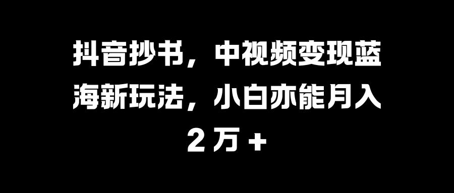 抖音抄书，中视频变现蓝海新玩法，小白亦能月入 2 万 +-可创副业网