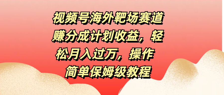 视频号海外靶场赛道赚分成计划收益，轻松月入过万，操作简单保姆级教程-可创副业网