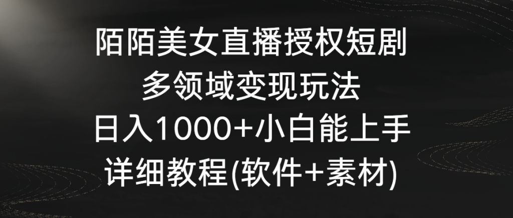 陌陌美女直播授权短剧，多领域变现玩法，日入1000+小白能上手，详细教程…-可创副业网