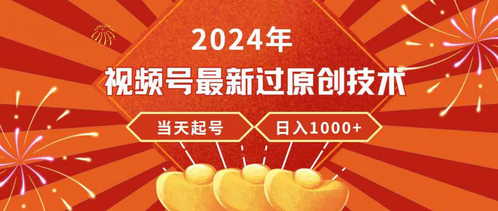 （9565期）2024年视频号最新过原创技术，当天起号，收入稳定，日入1000+-可创副业网