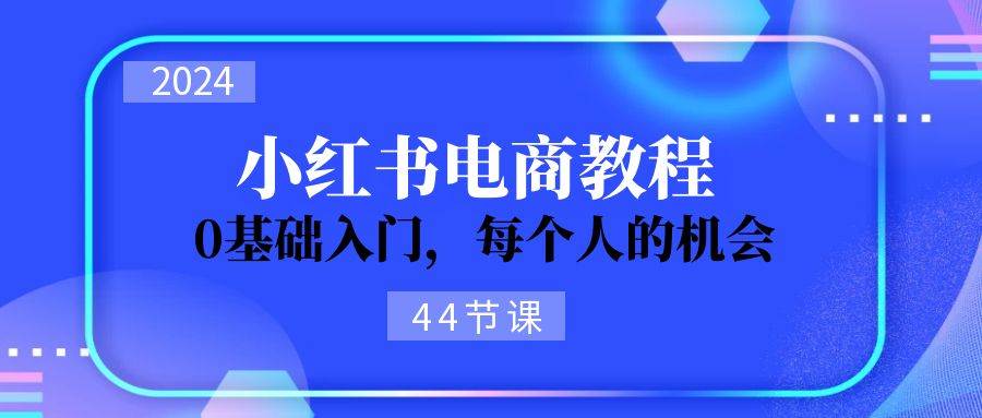 2024从0-1学习小红书电商，0基础入门，每个人的机会（44节）-可创副业网