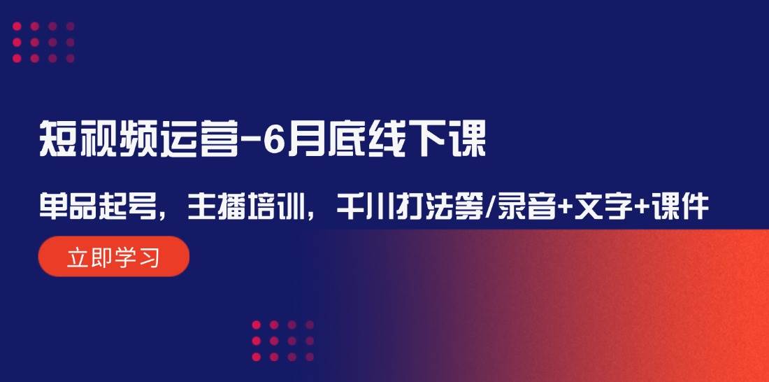 短视频运营-6月底线下课：单品起号，主播培训，千川打法等/录音+文字+课件-可创副业网