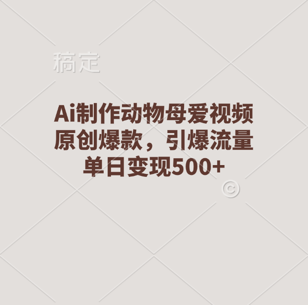 Ai制作动物母爱视频，原创爆款，引爆流量，单日变现500+-可创副业网