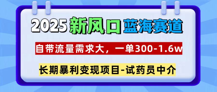 2025新风口蓝海赛道，一单300~1.6w，自带流量需求大，试药员中介-可创副业网