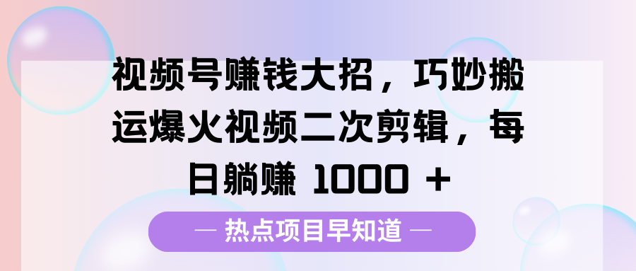 视频号赚钱大招，巧妙搬运爆火视频二次剪辑，每日躺赚 1000 +-可创副业网