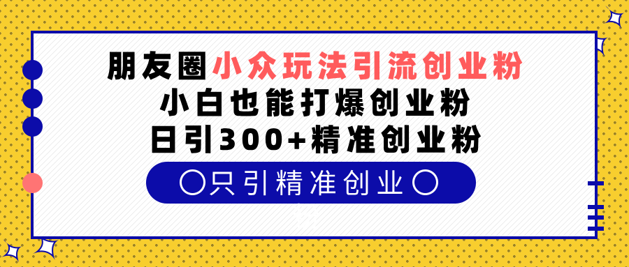 朋友圈小众玩法引流创业粉，小白也能打爆创业粉，日引300+精准创业粉-可创副业网