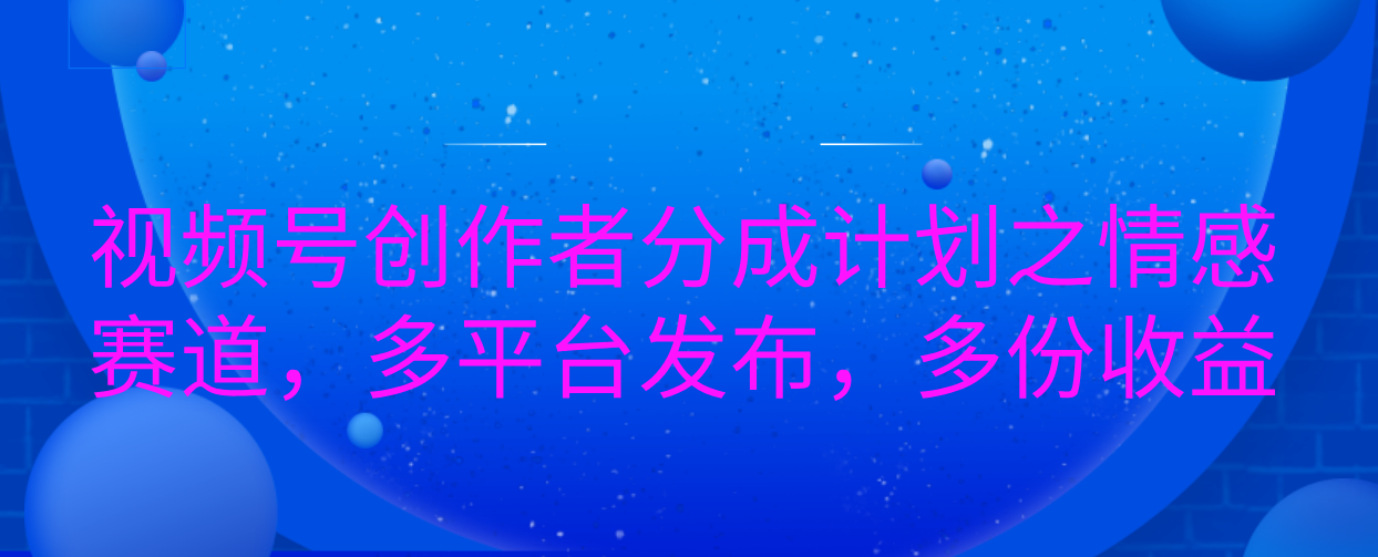 视频号创作者分成计划之情感赛道，多平台发布，多份收益-可创副业网