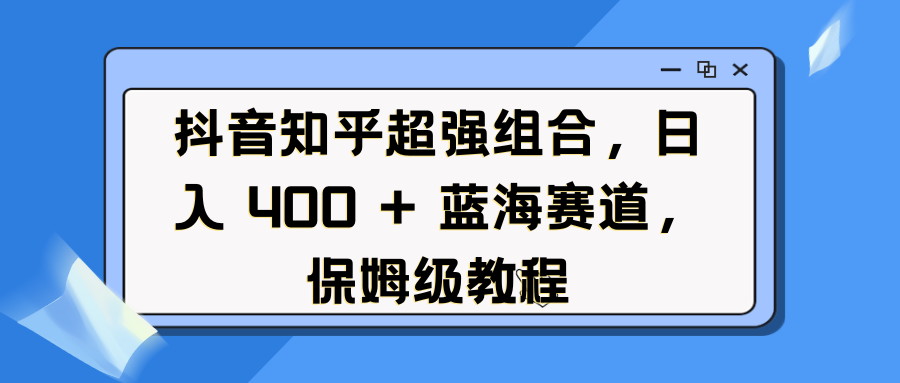 抖音知乎超强组合，日入 400 + 蓝海赛道，保姆级教程-可创副业网