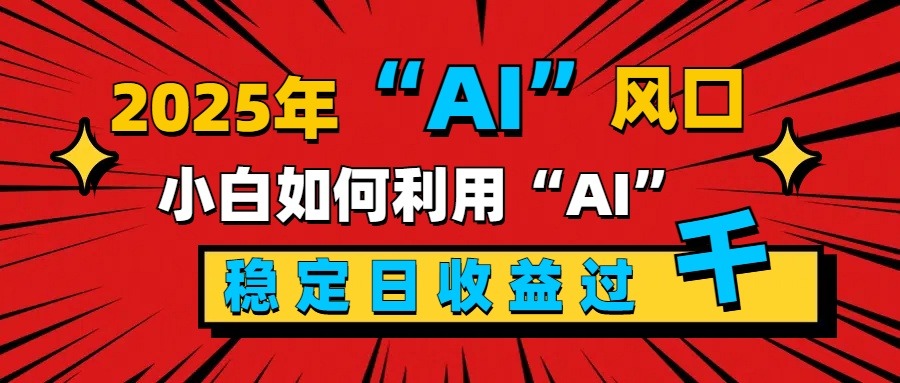 2025“ AI ”风口，新手小白如何利用ai，每日收益稳定过千-可创副业网