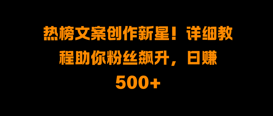 热榜文案创作新星！详细教程助你粉丝飙升，日赚500+-可创副业网