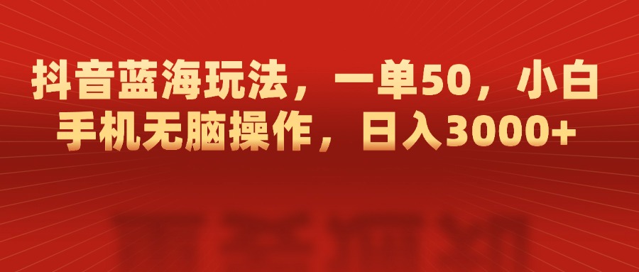 抖音蓝海玩法，一单50，小白手机无脑操作，日入3000+-可创副业网