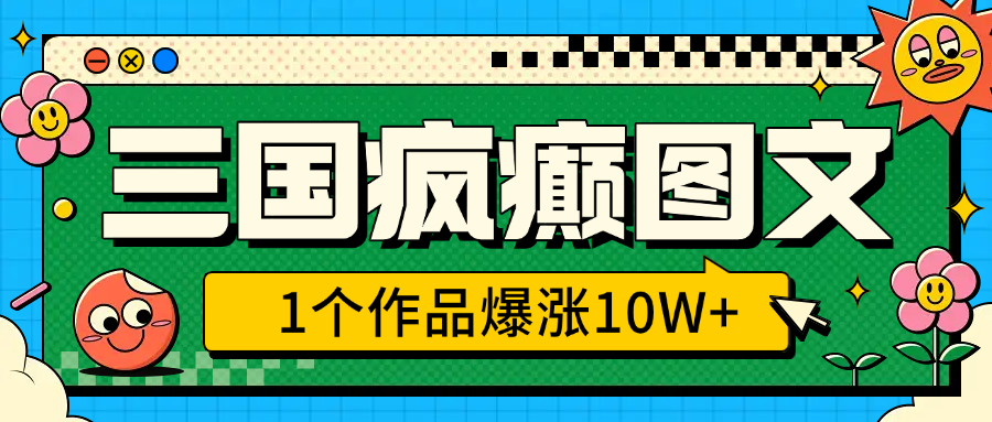 三国疯癫图文，1个作品爆涨10W+，3分钟教会你，趁着风口无脑冲（附详细教学）-可创副业网