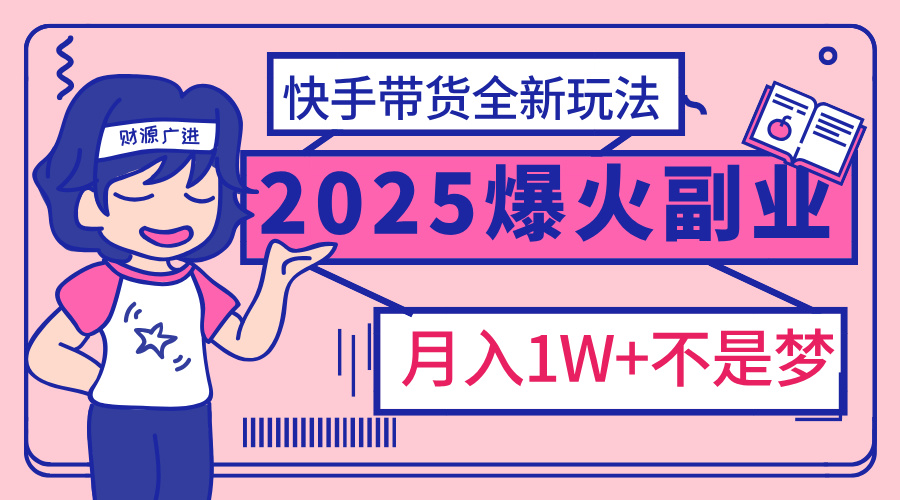 2025年爆红副业！快手带货全新玩法，月入1万加不是梦！-可创副业网