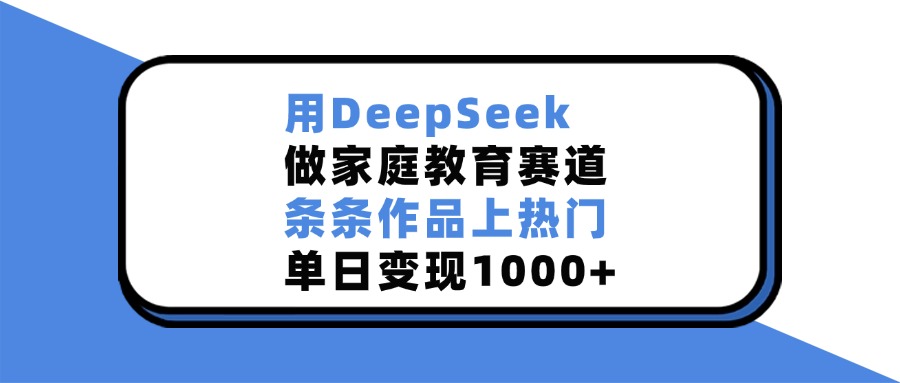 用DeepSeek做家庭教育赛道，条条作品上热门，单日变现1000+-可创副业网