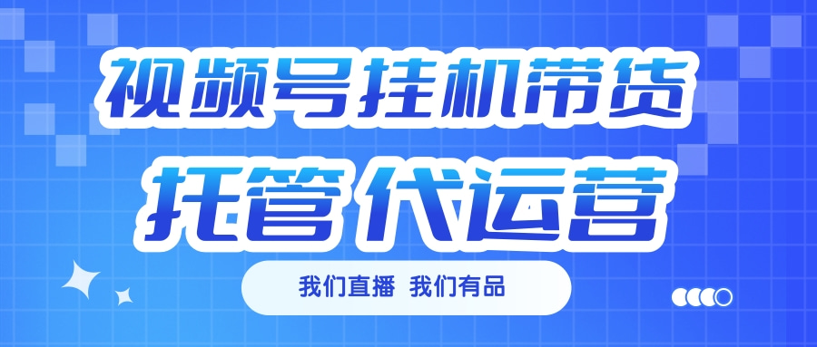 视频号挂机直播带货 全程托管代运营-可创副业网