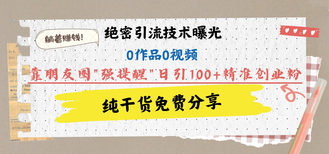 绝密引流技术曝光：0作品0视频，靠朋友圈”强提醒”日引100+精准创业粉，躺着赚钱！-可创副业网
