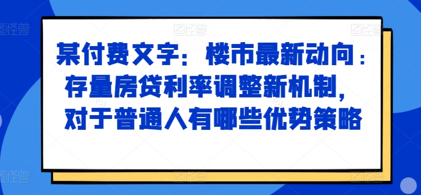 某付费文章：楼市最新动向，存量房贷利率调整新机制，对于普通人有哪些优势策略-可创副业网