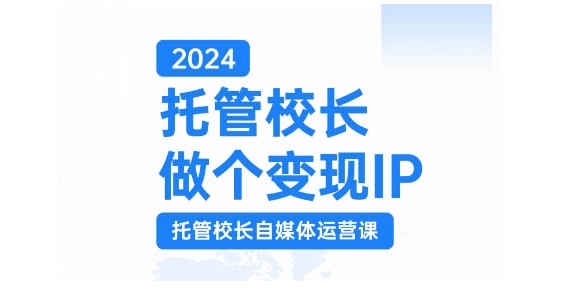 2024托管校长做个变现IP，托管校长自媒体运营课，利用短视频实现校区利润翻番-可创副业网
