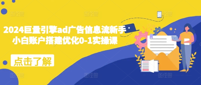 2024巨量引擎ad广告信息流新手小白账户搭建优化0-1实操课-可创副业网