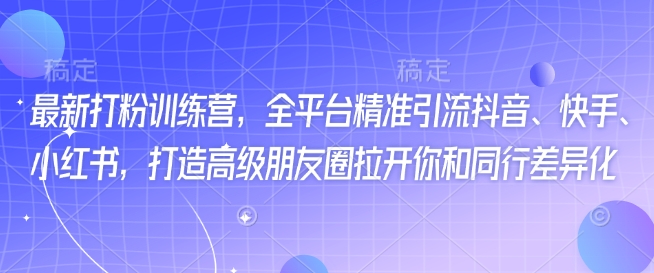 最新打粉训练营，全平台精准引流抖音、快手、小红书，打造高级朋友圈拉开你和同行差异化-可创副业网