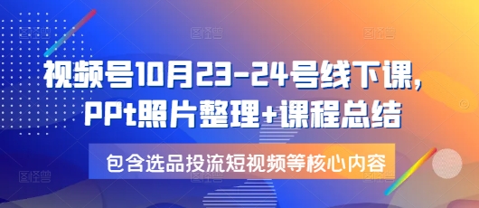 视频号10月23-24号线下课，PPt照片整理+课程总结，包含选品投流短视频等核心内容-可创副业网