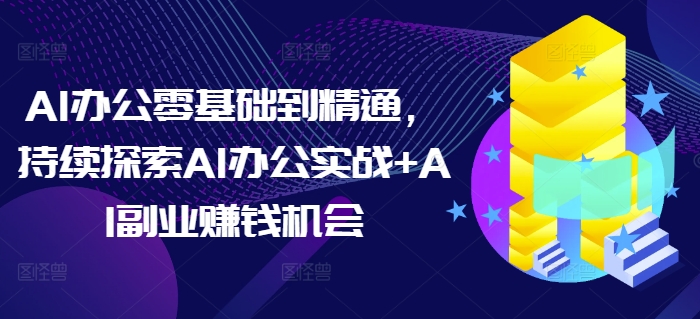 AI办公零基础到精通，持续探索AI办公实战+AI副业赚钱机会-可创副业网