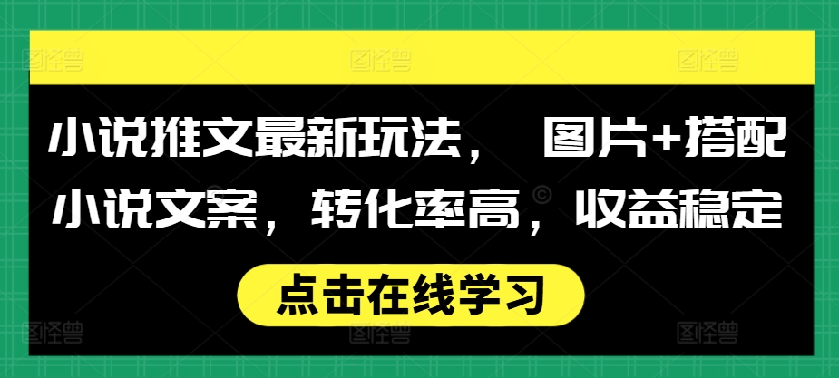 小说推文最新玩法， 图片+搭配小说文案，转化率高，收益稳定-可创副业网