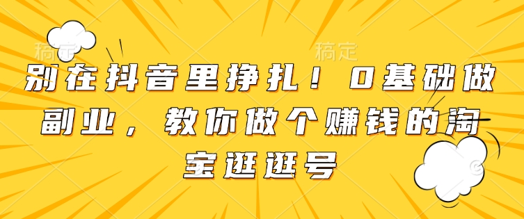 别在抖音里挣扎！0基础做副业，教你做个赚钱的淘宝逛逛号-可创副业网