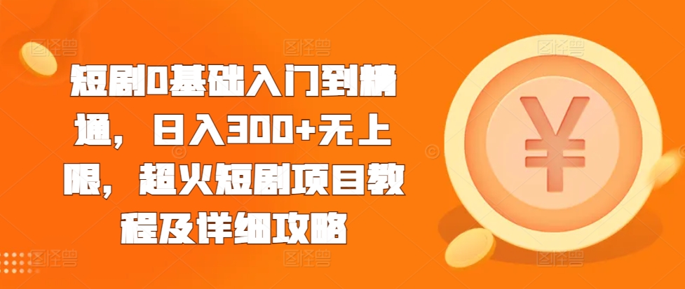 短剧0基础入门到精通，日入300+无上限，超火短剧项目教程及详细攻略-可创副业网