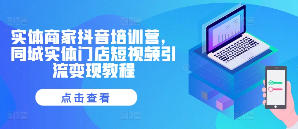 实体商家抖音培训营，同城实体门店短视频引流变现教程-可创副业网