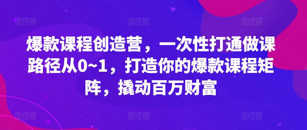爆款课程创造营，​一次性打通做课路径从0~1，打造你的爆款课程矩阵，撬动百万财富-可创副业网
