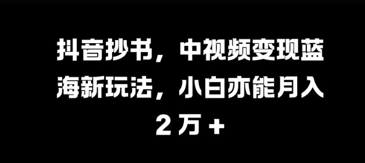 抖音抄书，中视频变现蓝海新玩法，小白亦能月入 过W【揭秘】-可创副业网