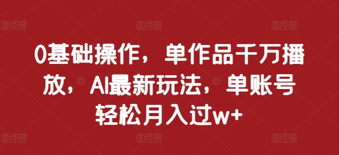 0基础操作，单作品千万播放，AI最新玩法，单账号轻松月入过w+【揭秘】-可创副业网