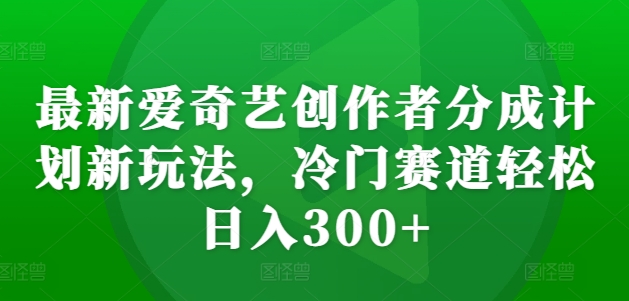 最新爱奇艺创作者分成计划新玩法，冷门赛道轻松日入300+【揭秘】-可创副业网