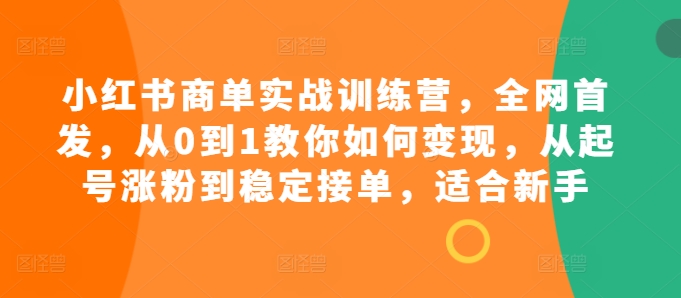 小红书商单实战训练营，全网首发，从0到1教你如何变现，从起号涨粉到稳定接单，适合新手-可创副业网