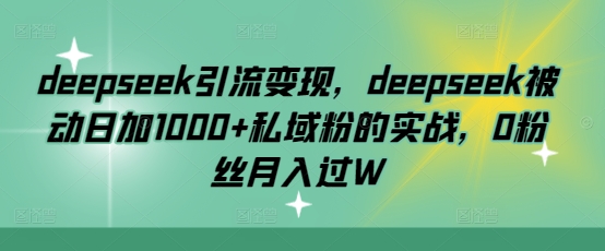 deepseek引流变现，deepseek被动日加1000+私域粉的实战，0粉丝月入过W-可创副业网