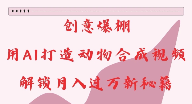 创意爆棚，用AI打造动物合成视频，解锁月入过W新秘籍【揭秘】-可创副业网