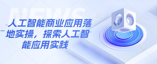 人工智能商业应用落地实操，探索人工智能应用实践-可创副业网