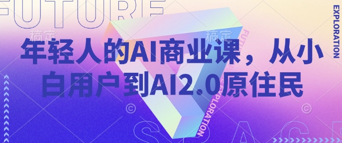 年轻人的AI商业课，从小白用户到AI2.0原住民-可创副业网