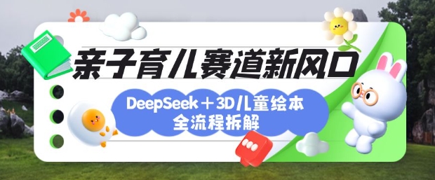 育儿赛道新风口：DeepSeek+3D绘本全流程拆解，月涨粉上W，还能培养亲子创造力-可创副业网