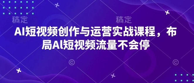 AI短视频创作与运营实战课程，布局Al短视频流量不会停-可创副业网