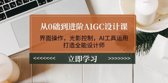 从0础到进阶AIGC设计课：界面操作，光影控制，AI工具运用，打造全能设计师-可创副业网