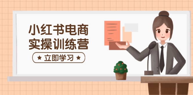 小红书电商实操训练营：涵盖开店、选品、笔记制作等，助你快速上手-可创副业网