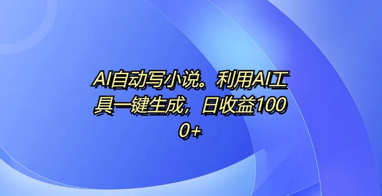 AI自动写小说，利用AI工具一键生成，日收益1k【揭秘】-可创副业网