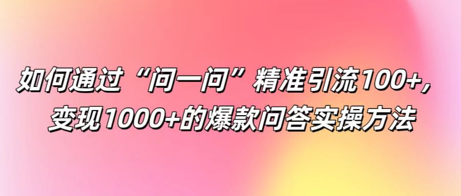 如何通过“问一问”精准引流100+， 变现1000+的爆款问答实操方法-可创副业网