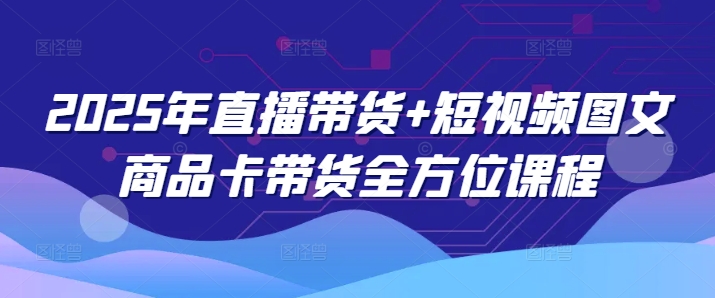 2025年直播带货+短视频图文商品卡带货全方位课程-可创副业网