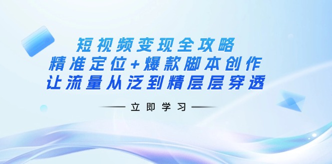 短视频变现全攻略：精准定位+爆款脚本创作，让流量从泛到精层层穿透-可创副业网