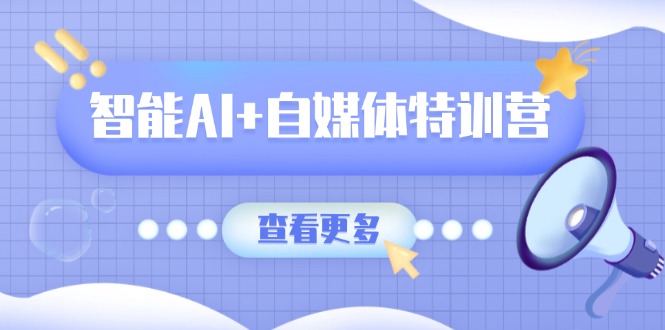 智能AI+自媒体特训营：涵盖文本创作、图像创作、视频创作和职场办公几大类-可创副业网